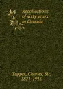 Recollections of sixty years in Canada - Charles Tupper