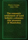 The romantic settlement of Lord Selkirk.s colonists (the pioneers of Manitoba) - George Bryce