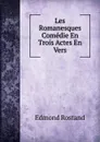 Les Romanesques Comedie En Trois Actes En Vers - Edmond Rostand