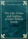 The Life, Crime and Capture of John Wilkes Booth - George Alfred Townsend