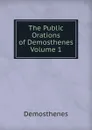 The Public Orations of Demosthenes  Volume 1 - Demosthenes