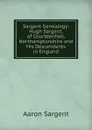 Sargent Genealogy: Hugh Sargent, of Courteenhall, Northamptonshire and His Descendants in England - Aaron Sargent