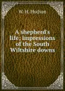 A shepherd.s life; impressions of the South Wiltshire downs - W. H. Hudson