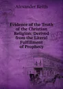 Evidence of the Truth of the Christian Religion: Derived from the Literal Fulfillment of Prophecy - Alexander Keith