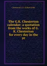 The G.K. Chesterton calendar: a quotation from the works of G. K. Chesterton for every day in the ye - Гилберт Честертон