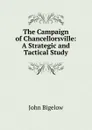 The Campaign of Chancellorsville: A Strategic and Tactical Study - John Bigelow