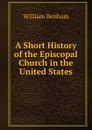 A Short History of the Episcopal Church in the United States - William Benham