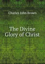 The Divine Glory of Christ - Charles John Brown