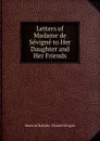 Letters of Madame de Sevigne to Her Daughter and Her Friends - Marie de Rabutin-Chantal Sévigné