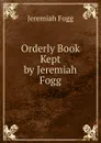 Orderly Book Kept by Jeremiah Fogg - Jeremiah Fogg