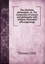 The Christian philosopher, or, The connection of science and philosophy with religion, illustrated with engravings - Dick Thomas