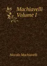 Machiavelli           Volume I - Machiavelli Niccolò