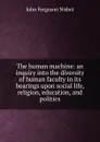 The human machine: an inquiry into the diversity of human faculty in its bearings upon social life, religion, education, and politics - John Ferguson Nisbet