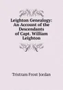 Leighton Genealogy: An Account of the Descendants of Capt. William Leighton - Tristram Frost Jordan