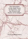 The Principles of the High Court of Chancery, and the Powers and Duties of Its Judges - Thomas Archibald Roberts