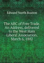 The ABC of Free Trade. An Address, delivered to the West Ham Liberal Association, March 6, 1882 - Edward North Buxton