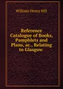 Reference Catalogue of Books, Pamphlets and Plans, ac., Relating to Glasgow . - W. H. Hill