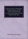 Account of a Chemical Examination of the Celtic Antiquities in the Collection of the Royal Irish Aca - John William Mallet