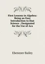 First Lessons in Algebra: Being an Easy Introduction to that Science ; Designated for the Use of Aca - Ebenezer Bailey