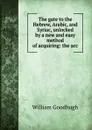 The gate to the Hebrew, Arabic, and Syriac, unlocked by a new and easy method of acquiring: the acc - William Goodhugh