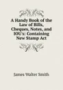 A Handy Book of the Law of Bills, Cheques, Notes, and IOU.s: Containing New Stamp Act - James Walter Smith