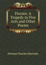 Florien: A Tragedy in Five Acts and Other Poems - Herman Charles Merivale