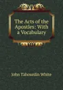 The Acts of the Apostles: With a Vocabulary - John Tahourdin White