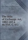 The Bills of Exchange Act, 1882: (45 a 46 Vict. C. 61) - William Frederick Barry Aviet Agabeg