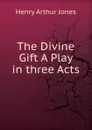 The Divine Gift A Play in three Acts - Henry Arthur Jones