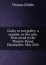 Guilty or not guilty: a comedy, in five acts. First acted at the Theatre-Royal, Haymarket; May 26th - Thomas Dibdin