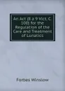 An Act (8 a 9 Vict. C. 100) for the Regulation of the Care and Treatment of Lunatics. - Forbes Winslow