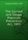 The Corrupt and Illegal  Practices Prevention Act, 1883. - Ernest Arthur Jelf