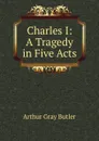 Charles I: A Tragedy in Five Acts - Arthur Gray Butler