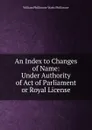 An Index to Changes of Name: Under Authority of Act of Parliament or Royal License - William Phillimore Watts Phillimore