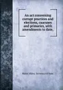 An act concerning corrupt practices and elections, caucuses and primaries, with amendments to date, - Maine Maine. Secretary of State