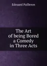The Art of being Bored a Comedy in Three Acts - Edouard Pailleron