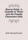 Breezy Point: A Comedy in Three Acts for Female Characters Only - Belle Marshall Locke