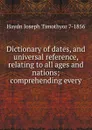 Dictionary of dates, and universal reference, relating to all ages and nations; comprehending every - Haydn Joseph Timothyor 7-1856