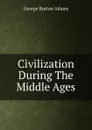 Civilization During The Middle Ages - George Burton Adams