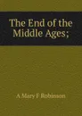 The End of the Middle Ages; - A Mary F Robinson