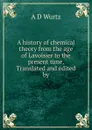 A history of chemical theory from the age of Lavoisier to the present time. Translated and edited by - A D Wurtz