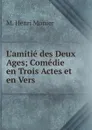 L.amitie des Deux Ages; Comedie en Trois Actes et en Vers - M. Henri Monier