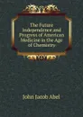 The Future Independence and Progress of American Medicine in the Age of Chemistry. - John Jacob Abel