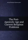 The Post-Apostolic Age and Current Religious Problems - Junius Benjamin Remensnyder