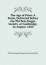 The Age of Print: A Poem, Delivered Before the Phi Beta Kappa Society, at Cambridge, 26 August, 1830 - Phi Beta Kappa Massachusetts Alp Mellen