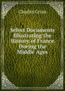 Select Documents Illustrating the History of France During the Middle Ages - Charles Gross