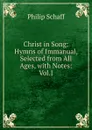 Christ in Song: Hymns of Immanual, Selected from All Ages, with Notes: Vol.I - Philip Schaff