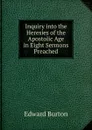 Inquiry into the Heresies of the Apostolic Age in Eight Sermons Preached - Edward Burton