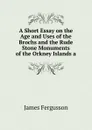 A Short Essay on the Age and Uses of the Brochs and the Rude Stone Monuments of the Orkney Islands a - Fergusson James