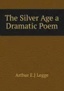 The Silver Age a Dramatic Poem - Arthur E.J Legge